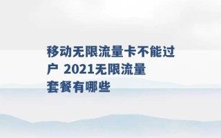 移动无限流量卡不能过户 2021无限流量套餐有哪些 