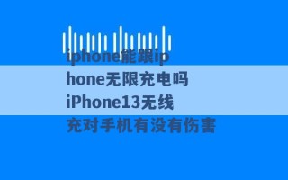 iphone能跟iphone无限充电吗 iPhone13无线充对手机有没有伤害 