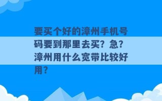 要买个好的漳州手机号码要到那里去买？急？漳州用什么宽带比较好用？ 