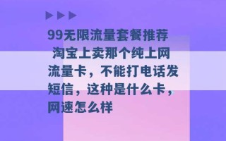 99无限流量套餐推荐 淘宝上卖那个纯上网流量卡，不能打电话发短信，这种是什么卡，网速怎么样 