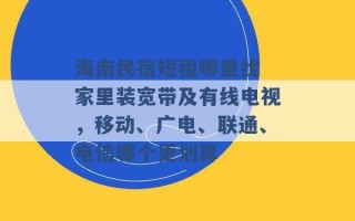 海南民宿短租哪里找 家里装宽带及有线电视，移动、广电、联通、电信哪个更划算 