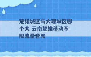 楚雄城区与大理城区哪个大 云南楚雄移动不限流量套餐 