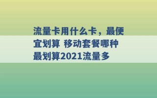 流量卡用什么卡，最便宜划算 移动套餐哪种最划算2021流量多 