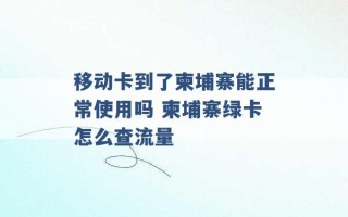 移动卡到了柬埔寨能正常使用吗 柬埔寨绿卡怎么查流量 