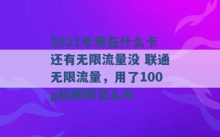 2021年现在什么卡还有无限流量没 联通无限流量，用了100g后断网怎么办 