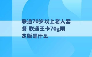 联通70岁以上老人套餐 联通王卡70g限定版是什么 