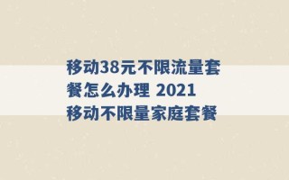 移动38元不限流量套餐怎么办理 2021移动不限量家庭套餐 