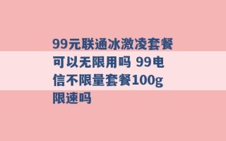 99元联通冰激凌套餐可以无限用吗 99电信不限量套餐100g限速吗 