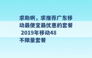 求助啊，求推荐广东移动最便宜最优惠的套餐 2019年移动48不限量套餐 