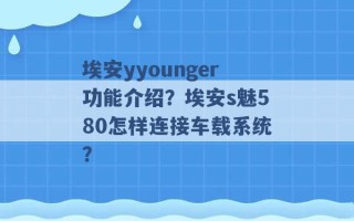 埃安yyounger功能介绍？埃安s魅580怎样连接车载系统？ 