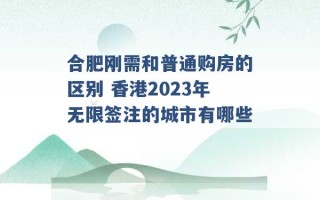 合肥刚需和普通购房的区别 香港2023年无限签注的城市有哪些 