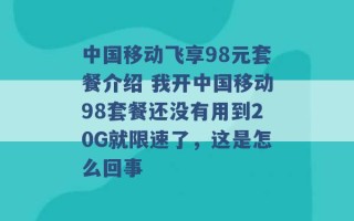 中国移动飞享98元套餐介绍 我开中国移动98套餐还没有用到20G就限速了，这是怎么回事 