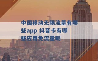 中国移动无限流量有哪些app 抖音卡有哪些应用免流量呢 