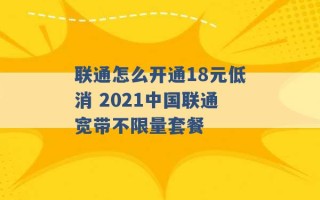 联通怎么开通18元低消 2021中国联通宽带不限量套餐 