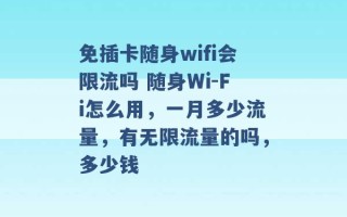 免插卡随身wifi会限流吗 随身Wi-Fi怎么用，一月多少流量，有无限流量的吗，多少钱 