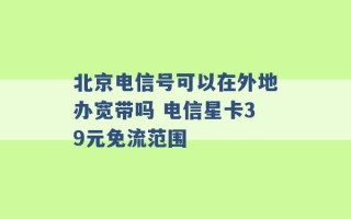 北京电信号可以在外地办宽带吗 电信星卡39元免流范围 