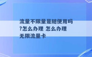 流量不限量是随便用吗?怎么办理 怎么办理无限流量卡 