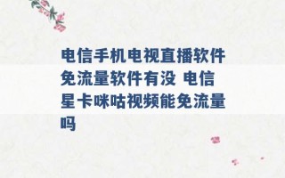 电信手机电视直播软件免流量软件有没 电信星卡咪咕视频能免流量吗 