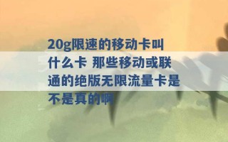 20g限速的移动卡叫什么卡 那些移动或联通的绝版无限流量卡是不是真的啊 