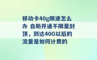 移动卡40g限速怎么办 自助开通不限量封顶，到达40G以后的流量是如何计费的 