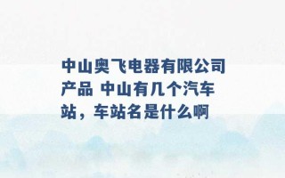 中山奥飞电器有限公司产品 中山有几个汽车站，车站名是什么啊 