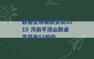 联通宽带最新资费2019 河南平顶山联通宽带有52的吗 