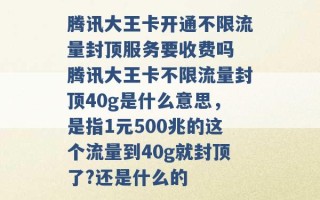 腾讯大王卡开通不限流量封顶服务要收费吗 腾讯大王卡不限流量封顶40g是什么意思，是指1元500兆的这个流量到40g就封顶了?还是什么的 