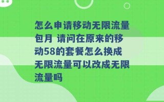 怎么申请移动无限流量包月 请问在原来的移动58的套餐怎么换成无限流量可以改成无限流量吗 