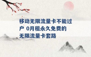 移动无限流量卡不能过户 0月租永久免费的无限流量卡套路 