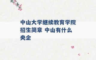 中山大学继续教育学院招生简章 中山有什么央企 