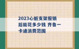 2023心脏支架报销后能花多少钱 齐鲁一卡通消费范围 