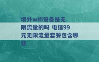 境外wifi设备是无限流量的吗 电信99元无限流量套餐包含哪些 