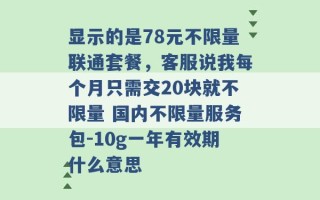 显示的是78元不限量联通套餐，客服说我每个月只需交20块就不限量 国内不限量服务包-10g一年有效期什么意思 