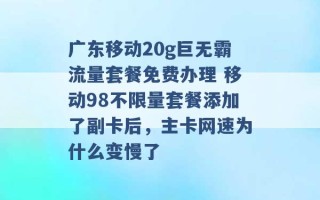 广东移动20g巨无霸流量套餐免费办理 移动98不限量套餐添加了副卡后，主卡网速为什么变慢了 