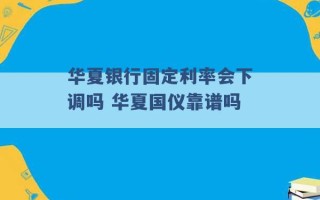 华夏银行固定利率会下调吗 华夏国仪靠谱吗 