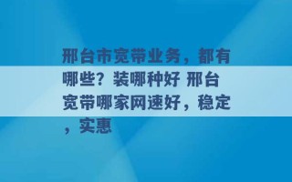 邢台市宽带业务，都有哪些？装哪种好 邢台宽带哪家网速好，稳定，实惠 