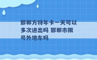 邯郸方特年卡一天可以多次进出吗 邯郸市限号外地车吗 