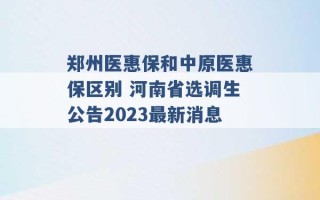 郑州医惠保和中原医惠保区别 河南省选调生公告2023最新消息 