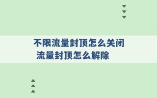 不限流量封顶怎么关闭 流量封顶怎么解除 