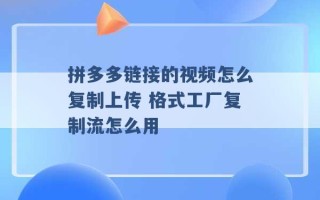 拼多多链接的视频怎么复制上传 格式工厂复制流怎么用 