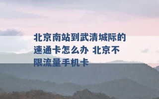 北京南站到武清城际的速通卡怎么办 北京不限流量手机卡 