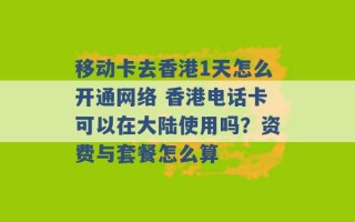 移动卡去香港1天怎么开通网络 香港电话卡可以在大陆使用吗？资费与套餐怎么算 