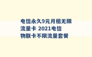 电信永久9元月租无限流量卡 2021电信物联卡不限流量套餐 