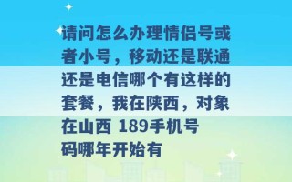 请问怎么办理情侣号或者小号，移动还是联通还是电信哪个有这样的套餐，我在陕西，对象在山西 189手机号码哪年开始有 