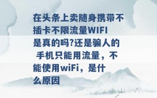 在头条上卖随身携带不插卡不限流量WIFI是真的吗?还是骗人的 手机只能用流量，不能使用wiFi，是什么原因 