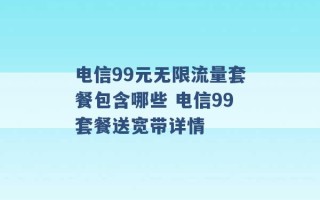 电信99元无限流量套餐包含哪些 电信99套餐送宽带详情 