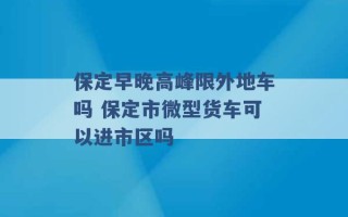 保定早晚高峰限外地车吗 保定市微型货车可以进市区吗 