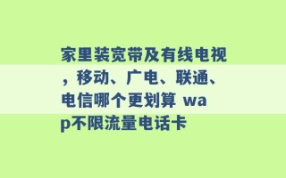 家里装宽带及有线电视，移动、广电、联通、电信哪个更划算 wap不限流量电话卡 