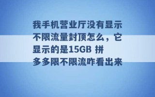 我手机营业厅没有显示不限流量封顶怎么，它显示的是15GB 拼多多限不限流咋看出来 