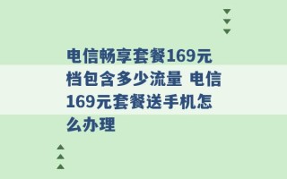 电信畅享套餐169元档包含多少流量 电信169元套餐送手机怎么办理 